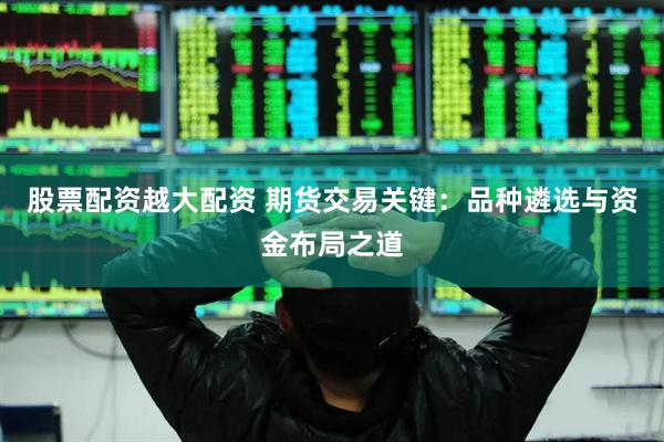股票配资越大配资 期货交易关键：品种遴选与资金布局之道