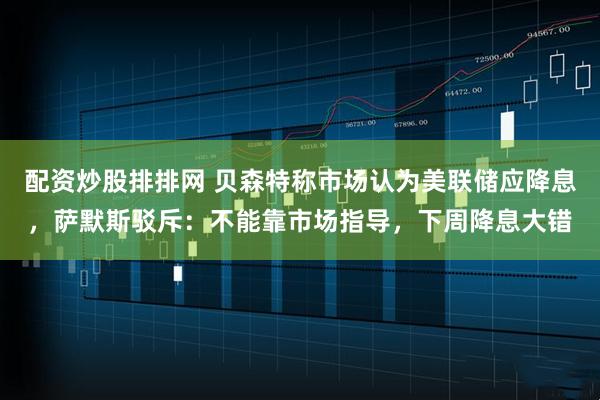 配资炒股排排网 贝森特称市场认为美联储应降息，萨默斯驳斥：不能靠市场指导，下周降息大错