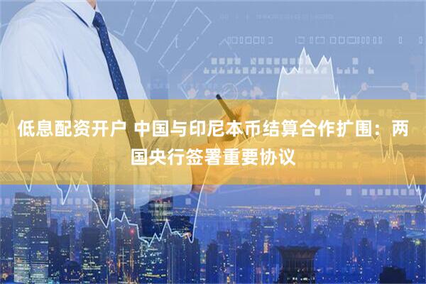 低息配资开户 中国与印尼本币结算合作扩围：两国央行签署重要协议