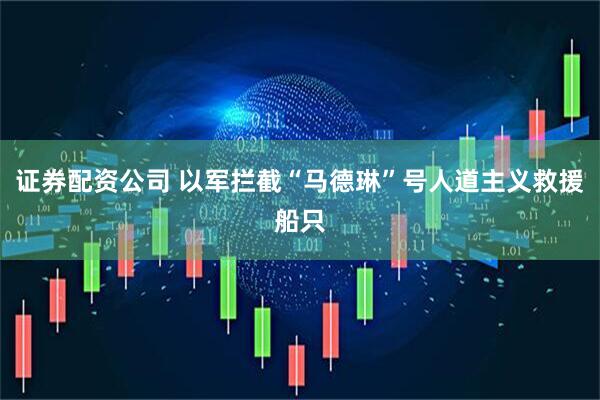 证券配资公司 以军拦截“马德琳”号人道主义救援船只