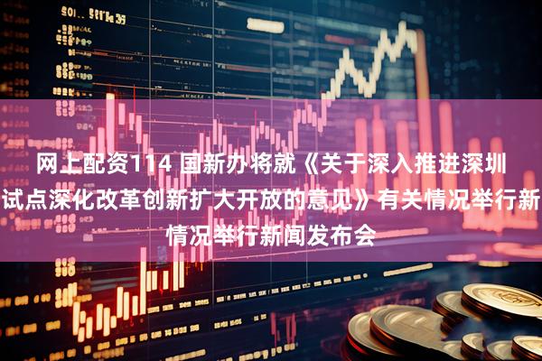 网上配资114 国新办将就《关于深入推进深圳综合改革试点深化改革创新扩大开放的意见》有关情况举行新闻发布会