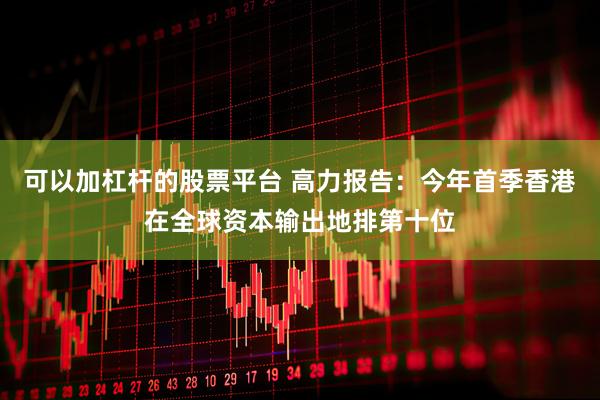 可以加杠杆的股票平台 高力报告：今年首季香港在全球资本输出地排第十位
