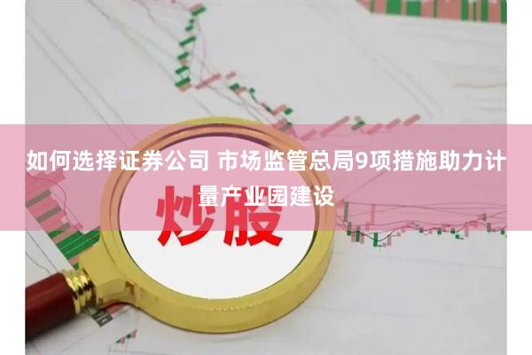如何选择证券公司 市场监管总局9项措施助力计量产业园建设