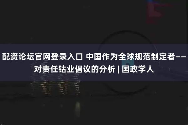 配资论坛官网登录入口 中国作为全球规范制定者——对责任钴业倡议的分析 | 国政学人