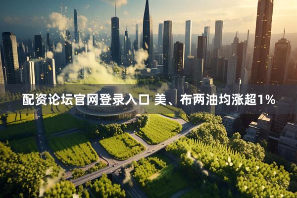 配资论坛官网登录入口 美、布两油均涨超1%
