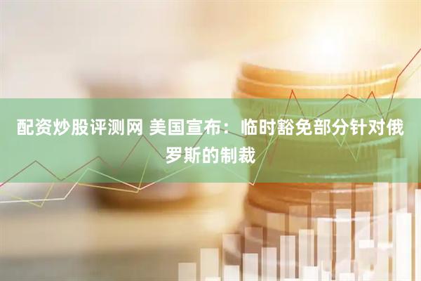配资炒股评测网 美国宣布：临时豁免部分针对俄罗斯的制裁