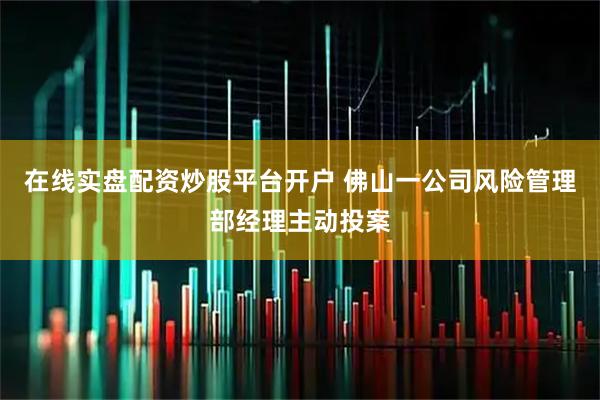 在线实盘配资炒股平台开户 佛山一公司风险管理部经理主动投案