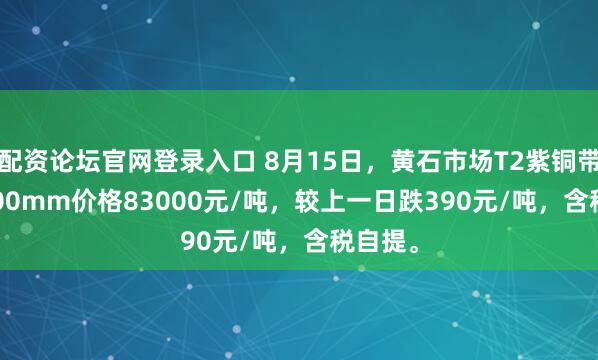 配资论坛官网登录入口 8月15日，黄石市场T2紫铜带0.2*600mm价格83000元/吨，较上一日跌390元/吨，含税自提。