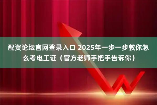 配资论坛官网登录入口 2025年一步一步教你怎么考电工证（官方老师手把手告诉你）