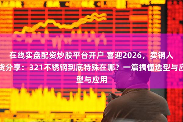 在线实盘配资炒股平台开户 喜迎2026，卖钢人干货分享：321不锈钢到底特殊在哪？一篇搞懂选型与应用