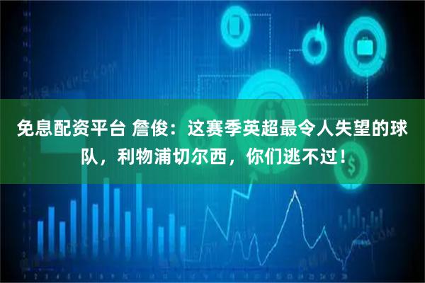 免息配资平台 詹俊：这赛季英超最令人失望的球队，利物浦切尔西，你们逃不过！