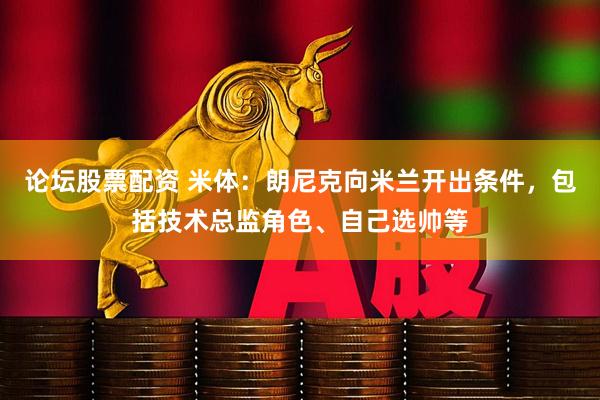 论坛股票配资 米体：朗尼克向米兰开出条件，包括技术总监角色、自己选帅等