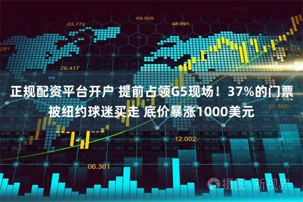 正规配资平台开户 提前占领G5现场！37%的门票被纽约球迷买走 底价暴涨1000美元