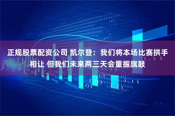 正规股票配资公司 凯尔登：我们将本场比赛拱手相让 但我们未来两三天会重振旗鼓