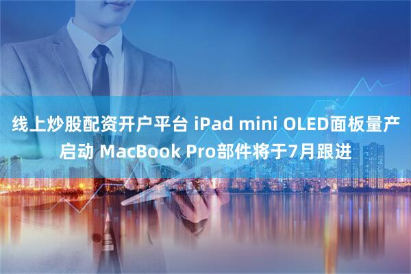 线上炒股配资开户平台 iPad mini OLED面板量产启动 MacBook Pro部件将于7月跟进